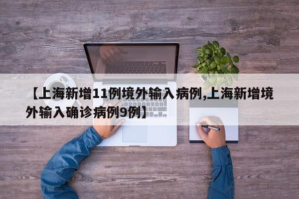 【上海新增11例境外输入病例,上海新增境外输入确诊病例9例】