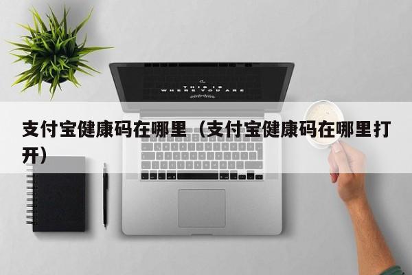 支付宝健康码在哪里（支付宝健康码在哪里打开）