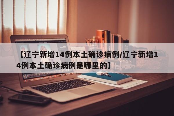 【辽宁新增14例本土确诊病例/辽宁新增14例本土确诊病例是哪里的】
