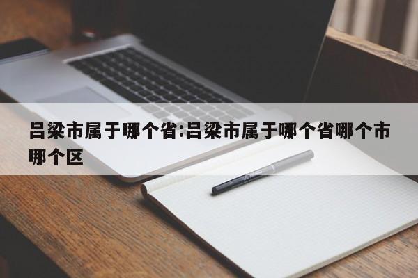 吕梁市属于哪个省:吕梁市属于哪个省哪个市哪个区