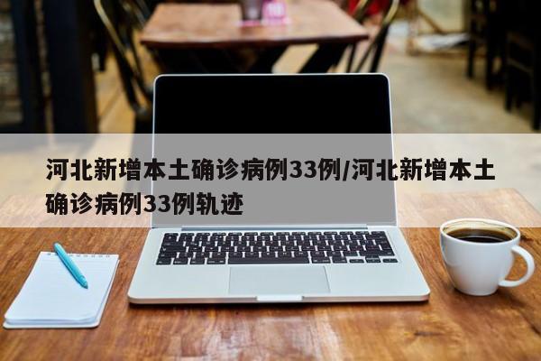 河北新增本土确诊病例33例/河北新增本土确诊病例33例轨迹