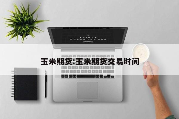 玉米期货:玉米期货交易时间