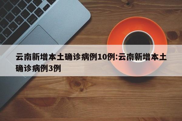 云南新增本土确诊病例10例:云南新增本土确诊病例3例