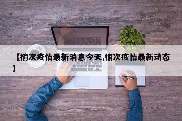 【榆次疫情最新消息今天,榆次疫情最新动态】