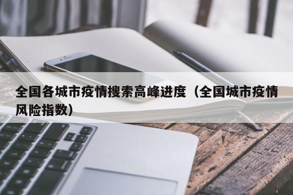 全国各城市疫情搜索高峰进度（全国城市疫情风险指数）