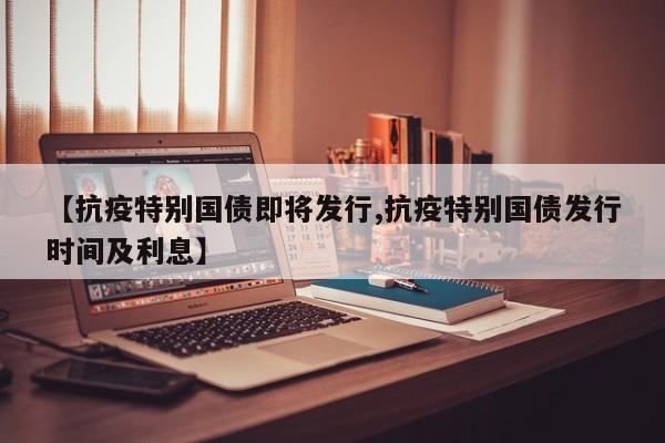 【抗疫特别国债即将发行,抗疫特别国债发行时间及利息】