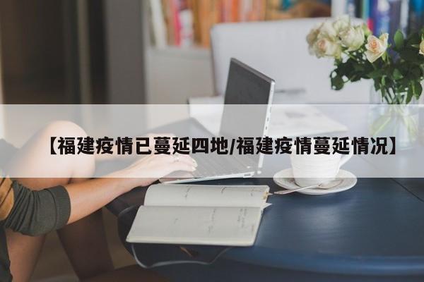 【福建疫情已蔓延四地/福建疫情蔓延情况】