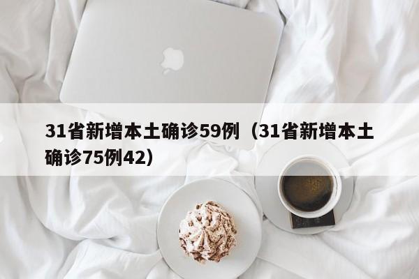 31省新增本土确诊59例(31省新增本土确诊75例42)