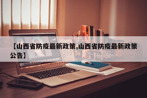 【山西省防疫最新政策,山西省防疫最新政策公告】
