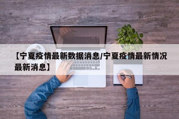 【宁夏疫情最新数据消息/宁夏疫情最新情况 最新消息】