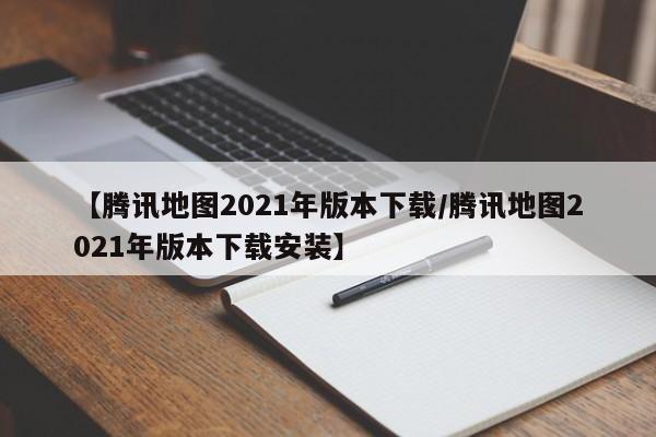 【腾讯地图2021年版本下载/腾讯地图2021年版本下载安装】