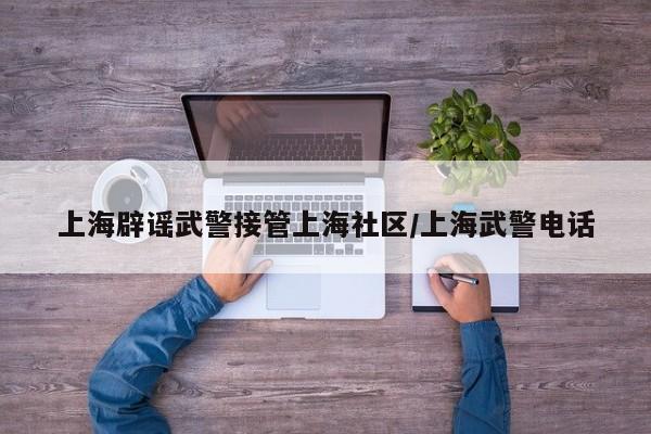 上海辟谣武警接管上海社区/上海武警电话