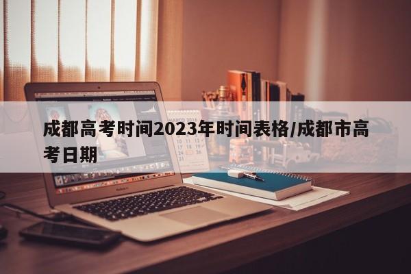 成都高考时间2023年时间表格/成都市高考日期