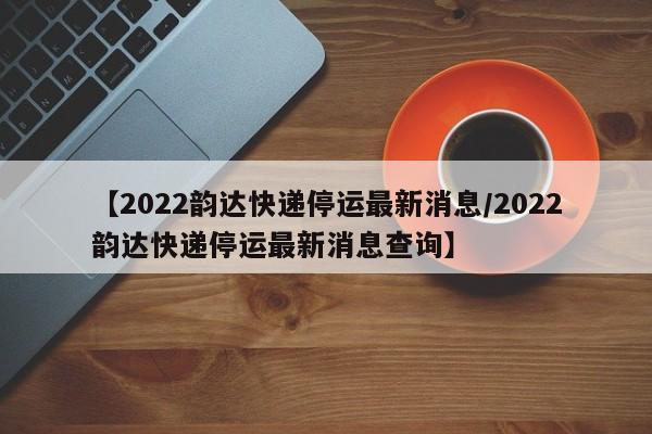 【2022韵达快递停运最新消息/2022韵达快递停运最新消息查询】