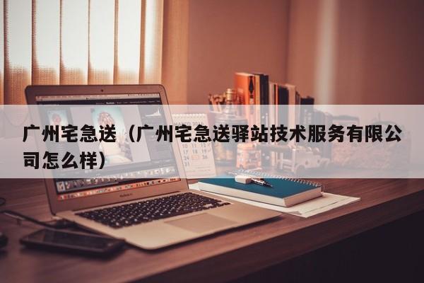 广州宅急送（广州宅急送驿站技术服务有限公司怎么样）