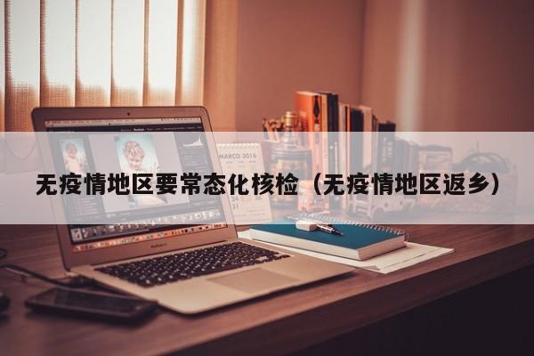 无疫情地区要常态化核检(无疫情地区返乡)