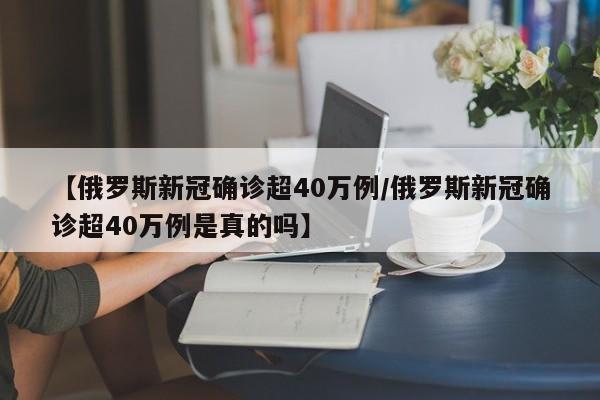 【俄罗斯新冠确诊超40万例/俄罗斯新冠确诊超40万例是真的吗】