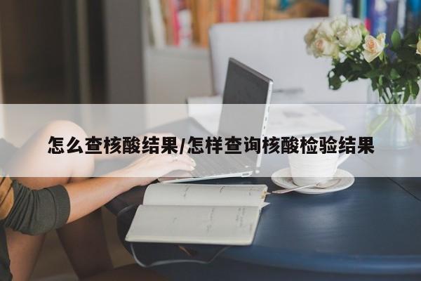 怎么查核酸结果/怎样查询核酸检验结果