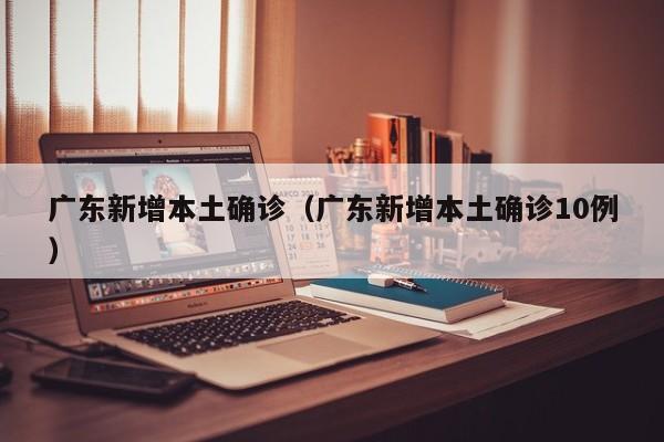广东新增本土确诊(广东新增本土确诊10例)