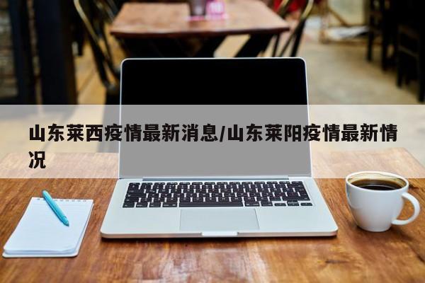 山东莱西疫情最新消息/山东莱阳疫情最新情况
