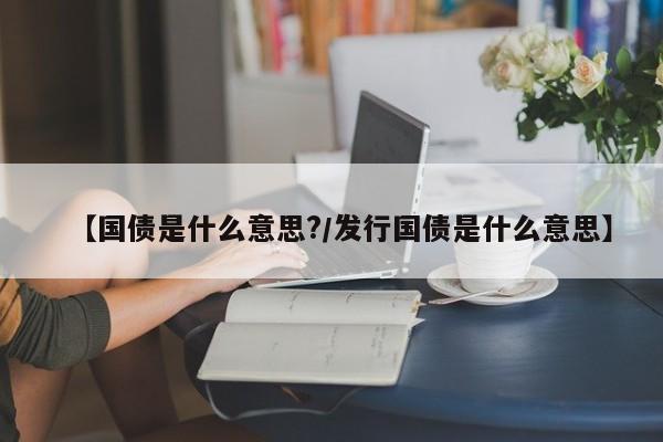 【国债是什么意思?/发行国债是什么意思】