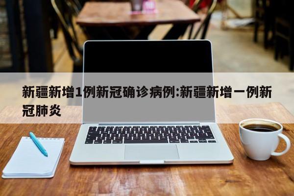 新疆新增1例新冠确诊病例:新疆新增一例新冠肺炎