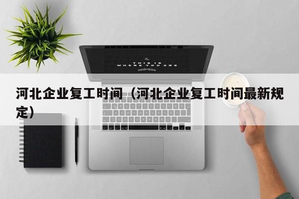 河北企业复工时间（河北企业复工时间最新规定）