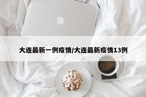 大连最新一例疫情/大连最新疫情13例