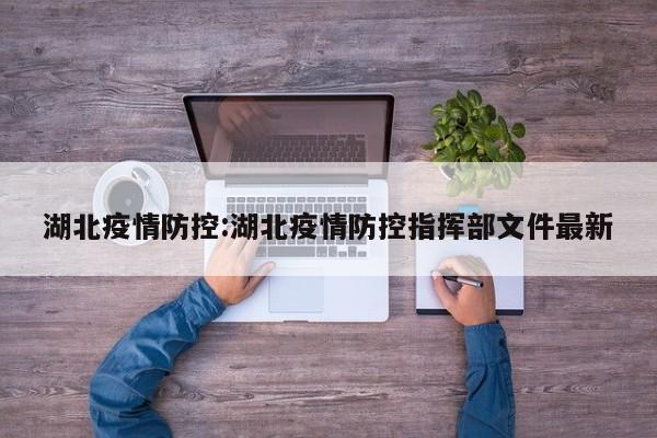 湖北疫情防控:湖北疫情防控指挥部文件最新