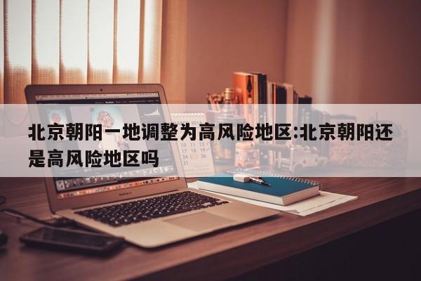 北京朝阳一地调整为高风险地区:北京朝阳还是高风险地区吗