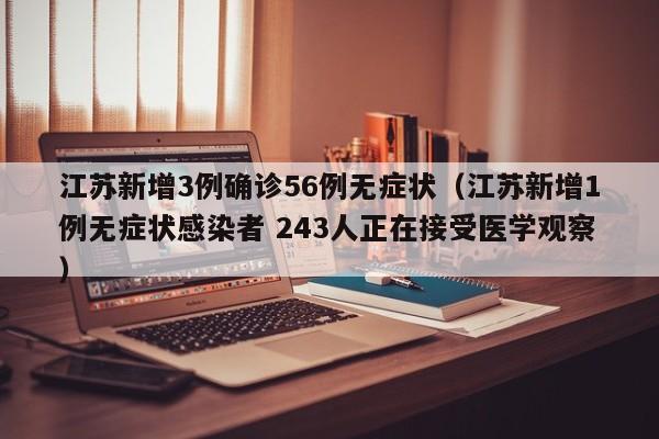 江苏新增3例确诊56例无症状(江苏新增1例无症状感染者 243人正在接受医学观察)