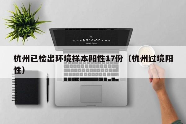 杭州已检出环境样本阳性17份（杭州过境阳性）