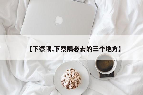 【下察隅,下察隅必去的三个地方】