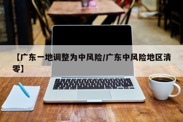 【广东一地调整为中风险/广东中风险地区清零】