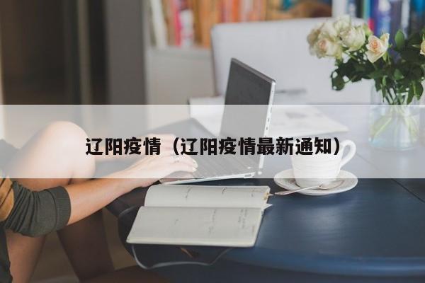 辽阳疫情(辽阳疫情最新通知)