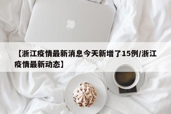 【浙江疫情最新消息今天新增了15例/浙江疫情最新动态】