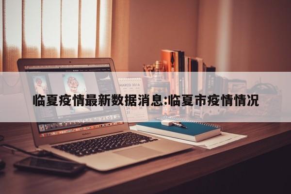 临夏疫情最新数据消息:临夏市疫情情况