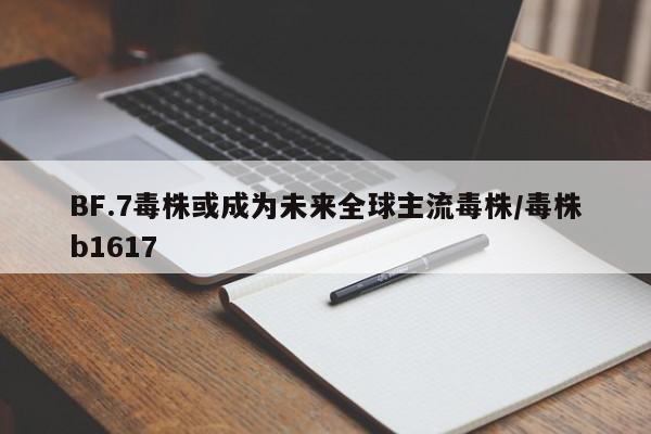 BF.7毒株或成为未来全球主流毒株/毒株b1617