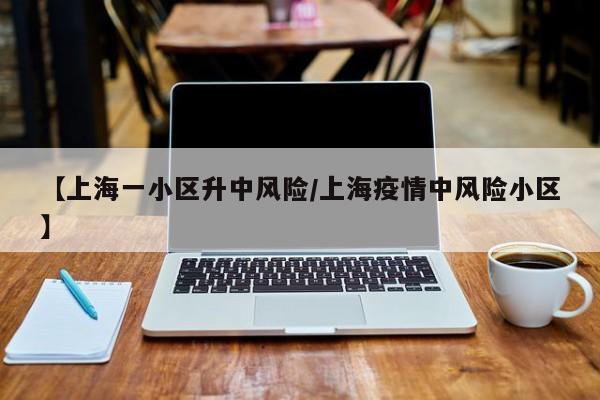 【上海一小区升中风险/上海疫情中风险小区】