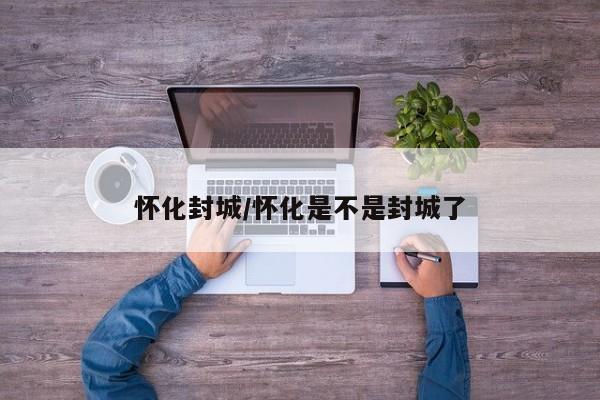 怀化封城/怀化是不是封城了