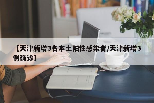 【天津新增3名本土阳性感染者/天津新增3例确诊】