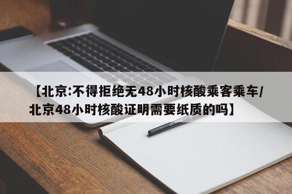 【北京:不得拒绝无48小时核酸乘客乘车/北京48小时核酸证明需要纸质的吗】