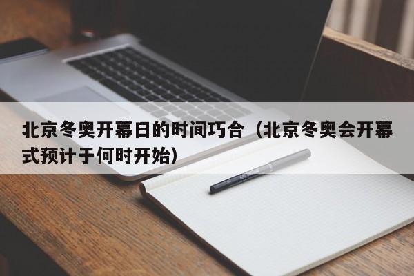 北京冬奥开幕日的时间巧合（北京冬奥会开幕式预计于何时开始）