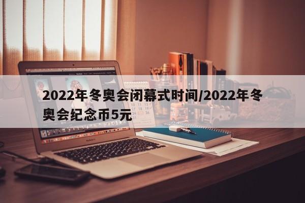 2022年冬奥会闭幕式时间/2022年冬奥会纪念币5元