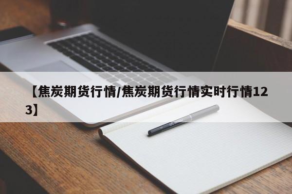 【焦炭期货行情/焦炭期货行情实时行情123】
