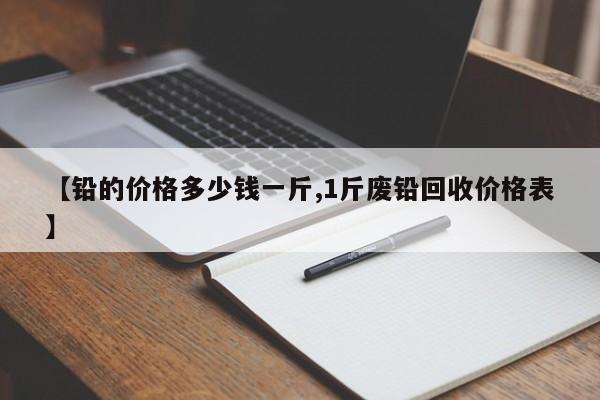 【铅的价格多少钱一斤,1斤废铅回收价格表】