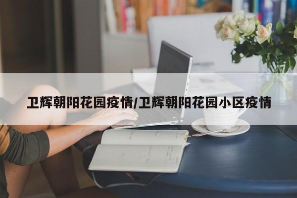 卫辉朝阳花园疫情/卫辉朝阳花园小区疫情