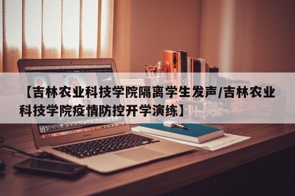 【吉林农业科技学院隔离学生发声/吉林农业科技学院疫情防控开学演练】