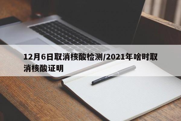 12月6日取消核酸检测/2021年啥时取消核酸证明