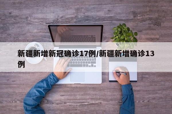 新疆新增新冠确诊17例/新疆新增确诊13例